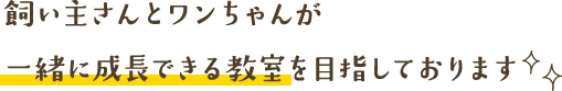 飼い主さんとワンちゃんが一緒に成長できる教室を目指しております